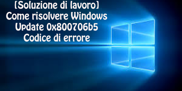 [Soluzione di lavoro] Come risolvere Windows Update 0x800706b5 Codice di errore