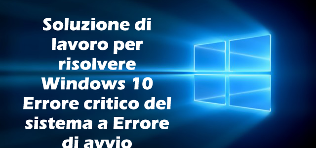 Soluzione di lavoro per risolvere Windows 10 Errore critico del sistema a Errore di avvio